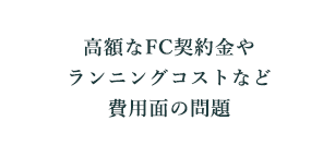 高額なFC契約金やランニングコストなど費用面の問題