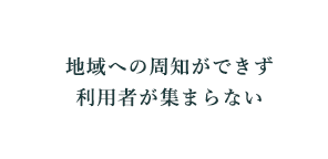 地域への周知ができず利用者が集まらない